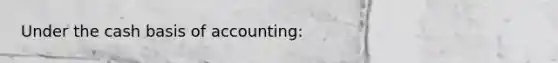 Under the cash basis of accounting: