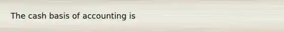 The cash basis of accounting is