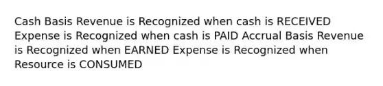 Cash Basis Revenue is Recognized when cash is RECEIVED Expense is Recognized when cash is PAID Accrual Basis Revenue is Recognized when EARNED Expense is Recognized when Resource is CONSUMED