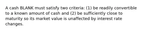 A cash BLANK must satisfy two criteria: (1) be readily convertible to a known amount of cash and (2) be sufficiently close to maturity so its market value is unaffected by interest rate changes.