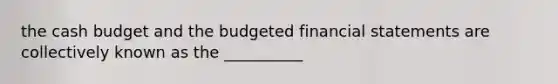 the cash budget and the budgeted financial statements are collectively known as the __________