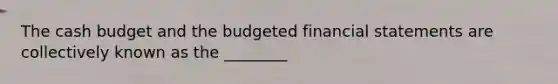 The <a href='https://www.questionai.com/knowledge/k5eyRVQLz3-cash-budget' class='anchor-knowledge'>cash budget</a> and the budgeted <a href='https://www.questionai.com/knowledge/kFBJaQCz4b-financial-statements' class='anchor-knowledge'>financial statements</a> are collectively known as the ________