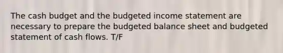 The cash budget and the budgeted income statement are necessary to prepare the budgeted balance sheet and budgeted statement of cash flows. T/F