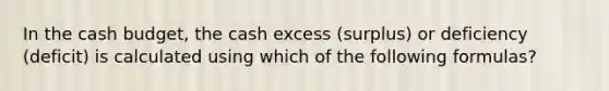 In the <a href='https://www.questionai.com/knowledge/k5eyRVQLz3-cash-budget' class='anchor-knowledge'>cash budget</a>, the cash excess (surplus) or deficiency (deficit) is calculated using which of the following formulas?