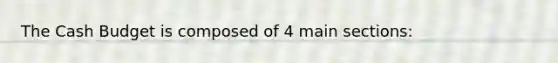 The Cash Budget is composed of 4 main sections: