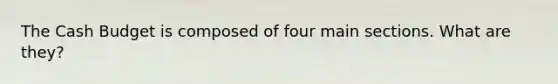 The <a href='https://www.questionai.com/knowledge/k5eyRVQLz3-cash-budget' class='anchor-knowledge'>cash budget</a> is composed of four main sections. What are they?