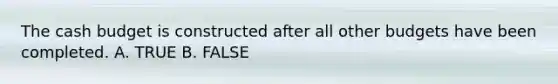 The cash budget is constructed after all other budgets have been completed. A. TRUE B. FALSE