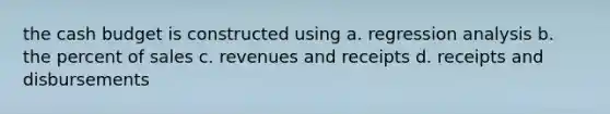 the cash budget is constructed using a. regression analysis b. the percent of sales c. revenues and receipts d. receipts and disbursements