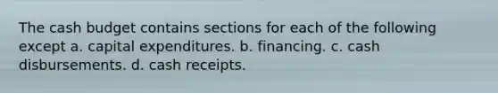 The cash budget contains sections for each of the following except a. capital expenditures. b. financing. c. cash disbursements. d. cash receipts.