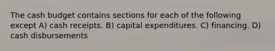 The cash budget contains sections for each of the following except A) cash receipts. B) capital expenditures. C) financing. D) cash disbursements