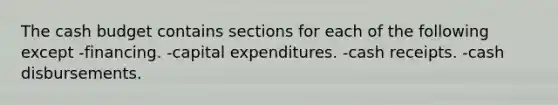 The <a href='https://www.questionai.com/knowledge/k5eyRVQLz3-cash-budget' class='anchor-knowledge'>cash budget</a> contains sections for each of the following except -financing. -capital expenditures. -cash receipts. -cash disbursements.