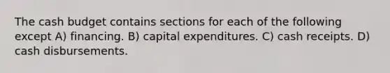 The cash budget contains sections for each of the following except A) financing. B) capital expenditures. C) cash receipts. D) cash disbursements.