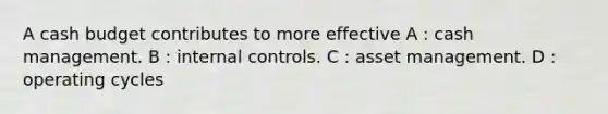 A cash budget contributes to more effective A : cash management. B : internal controls. C : asset management. D : operating cycles