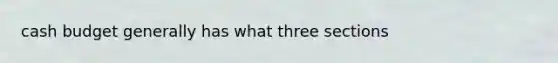 cash budget generally has what three sections