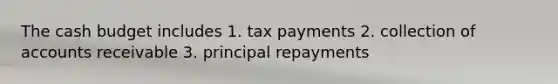 The cash budget includes 1. tax payments 2. collection of accounts receivable 3. principal repayments​