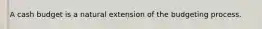 A cash budget is a natural extension of the budgeting process.
