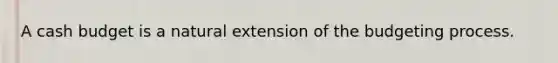 A cash budget is a natural extension of the budgeting process.