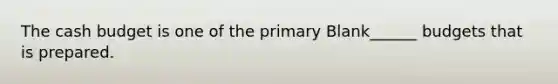 The cash budget is one of the primary Blank______ budgets that is prepared.