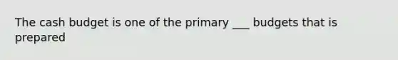 The cash budget is one of the primary ___ budgets that is prepared