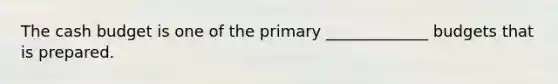 The <a href='https://www.questionai.com/knowledge/k5eyRVQLz3-cash-budget' class='anchor-knowledge'>cash budget</a> is one of the primary _____________ budgets that is prepared.