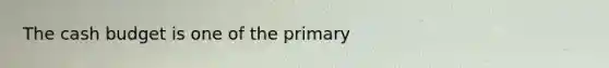 The cash budget is one of the primary