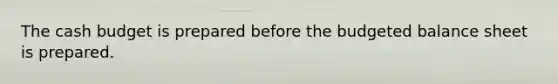 The cash budget is prepared before the budgeted balance sheet is prepared.