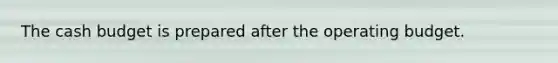 The cash budget is prepared after the operating budget.