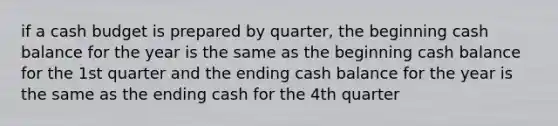 if a cash budget is prepared by quarter, the beginning cash balance for the year is the same as the beginning cash balance for the 1st quarter and the ending cash balance for the year is the same as the ending cash for the 4th quarter