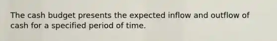 The <a href='https://www.questionai.com/knowledge/k5eyRVQLz3-cash-budget' class='anchor-knowledge'>cash budget</a> presents the expected inflow and outflow of cash for a specified period of time.