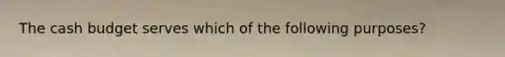 The cash budget serves which of the following purposes?