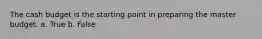 The cash budget is the starting point in preparing the master budget. a. True b. False