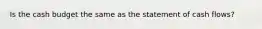 Is the cash budget the same as the statement of cash flows?