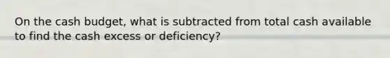 On the cash budget, what is subtracted from total cash available to find the cash excess or deficiency?