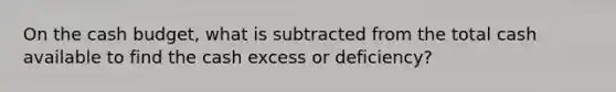 On the cash budget, what is subtracted from the total cash available to find the cash excess or deficiency?