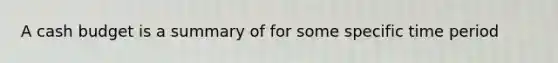 A cash budget is a summary of for some specific time period