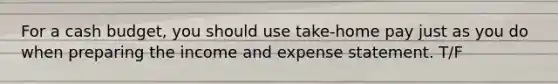 For a cash budget, you should use take-home pay just as you do when preparing the income and expense statement. T/F
