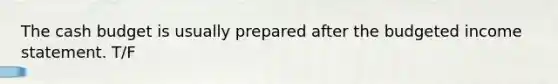 The cash budget is usually prepared after the budgeted income statement. T/F