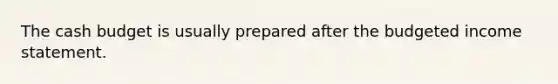 The <a href='https://www.questionai.com/knowledge/k5eyRVQLz3-cash-budget' class='anchor-knowledge'>cash budget</a> is usually prepared after the <a href='https://www.questionai.com/knowledge/kWVg0aX6D7-budgeted-income-statement' class='anchor-knowledge'>budgeted income statement</a>.