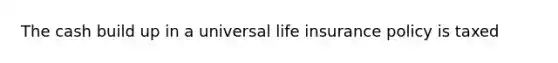 The cash build up in a universal life insurance policy is taxed