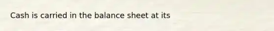 Cash is carried in the balance sheet at its