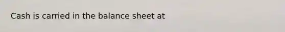 Cash is carried in the balance sheet at