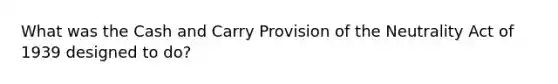 What was the Cash and Carry Provision of the Neutrality Act of 1939 designed to do?