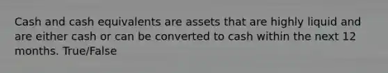 Cash and cash equivalents are assets that are highly liquid and are either cash or can be converted to cash within the next 12 months. True/False