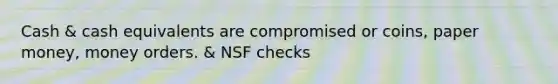 Cash & cash equivalents are compromised or coins, paper money, money orders. & NSF checks