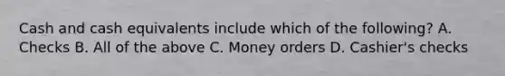 Cash and cash equivalents include which of the following? A. Checks B. All of the above C. Money orders D. Cashier's checks