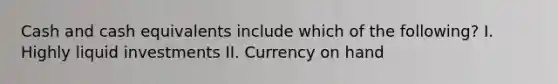 Cash and cash equivalents include which of the following? I. Highly liquid investments II. Currency on hand