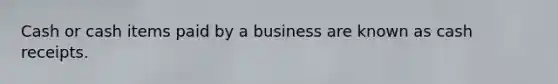 Cash or cash items paid by a business are known as cash receipts.