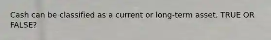 Cash can be classified as a current or long-term asset. TRUE OR FALSE?