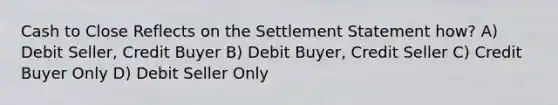 Cash to Close Reflects on the Settlement Statement how? A) Debit Seller, Credit Buyer B) Debit Buyer, Credit Seller C) Credit Buyer Only D) Debit Seller Only