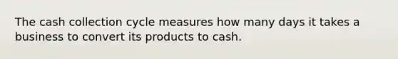 The cash collection cycle measures how many days it takes a business to convert its products to cash.